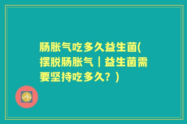 肠吃多久益生菌(摆脱肠｜益生菌需要坚持吃多久？)