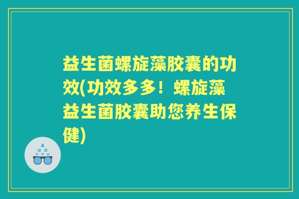 益生菌螺旋藻胶囊的功效(功效多多!螺旋藻益生菌胶囊助您养生保健) 益生菌螺旋藻胶囊的功效(功效多多!螺旋藻益生菌胶囊助您养生保健)