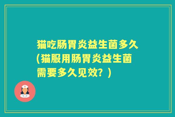 猫吃肠益生菌多久(猫服用肠益生菌需要多久见效?) 猫吃肠益生菌多久(猫服用肠益生菌需要多久见效?)