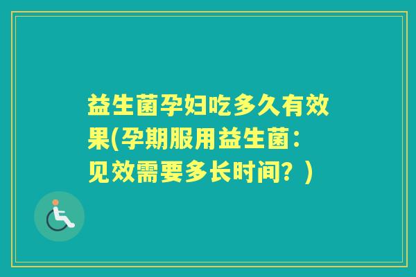 益生菌孕妇吃多久有效果(孕期服用益生菌:见效需要多长时间?) 益生菌孕妇吃多久有效果(孕期服用益生菌:见效需要多长时间?)