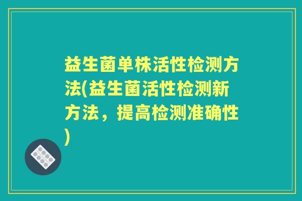 益生菌单株活性检测方法(益生菌活性检测新方法,提高检测准确性) 益生菌单株活性检测方法(益生菌活性检测新方法,提高检测准确性)
