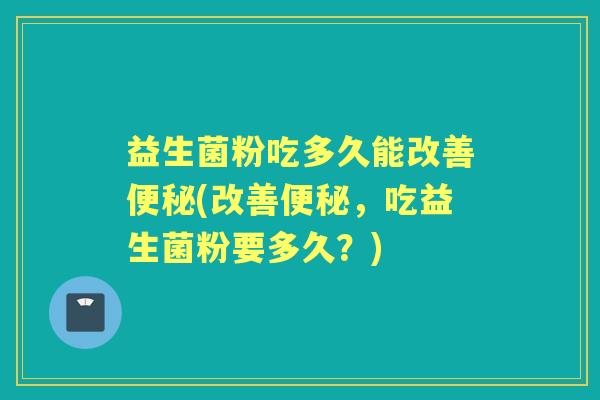 益生菌粉吃多久能改善(改善,吃益生菌粉要多久?) 益生菌粉吃多久能改善(改善,吃益生菌粉要多久?)