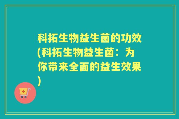 科拓生物益生菌的功效(科拓生物益生菌:为你带来全面的益生效果) 科拓生物益生菌的功效(科拓生物益生菌:为你带来全面的益生效果)