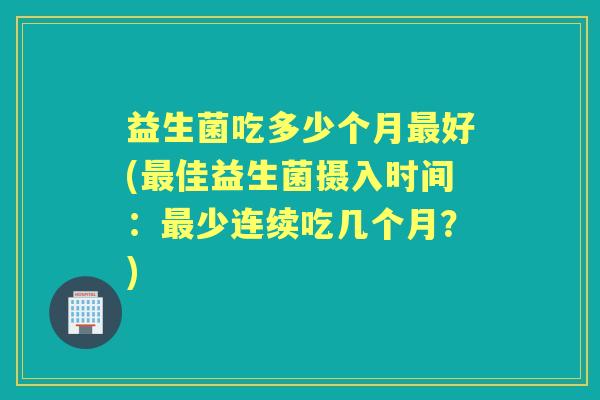 益生菌吃多少个月好(佳益生菌摄入时间:少连续吃几个月?) 益生菌吃多少个月好(佳益生菌摄入时间:少连续吃几个月?)