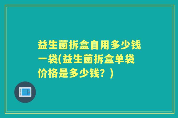 益生菌拆盒自用多少钱一袋(益生菌拆盒单袋价格是多少钱？)