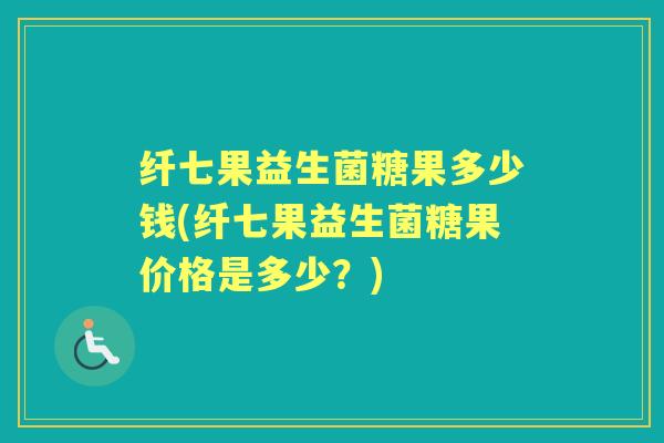 纤七果益生菌糖果多少钱(纤七果益生菌糖果价格是多少？)