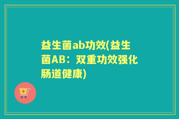 益生菌ab功效(益生菌AB：双重功效强化肠道健康)