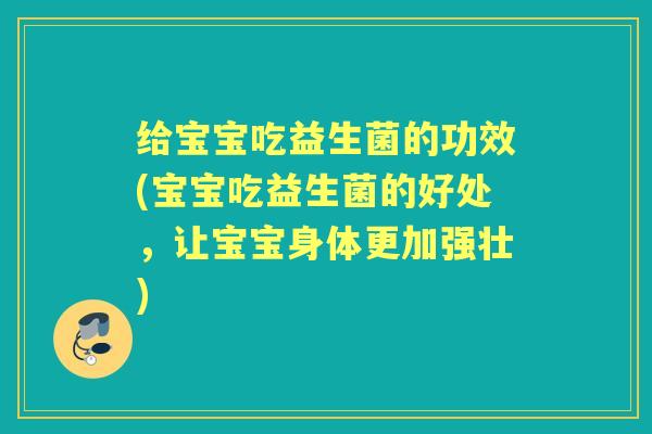 给宝宝吃益生菌的功效(宝宝吃益生菌的好处,让宝宝身体更加强壮) 给宝宝吃益生菌的功效(宝宝吃益生菌的好处,让宝宝身体更加强壮)