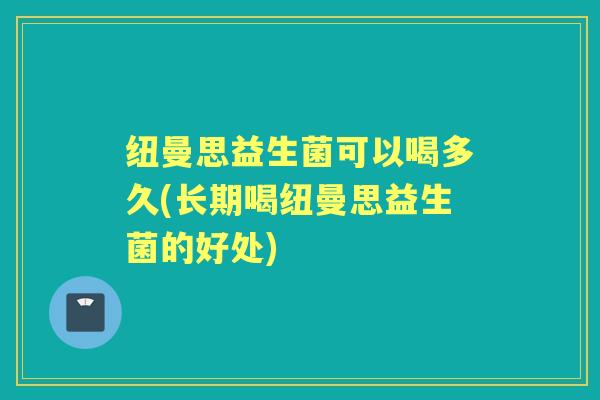 纽曼思益生菌可以喝多久(长期喝纽曼思益生菌的好处)