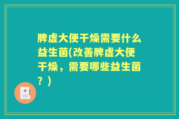 脾虚大便干燥需要什么益生菌(改善脾虚大便干燥,需要哪些益生菌?) 脾虚大便干燥需要什么益生菌(改善脾虚大便干燥,需要哪些益生菌?)