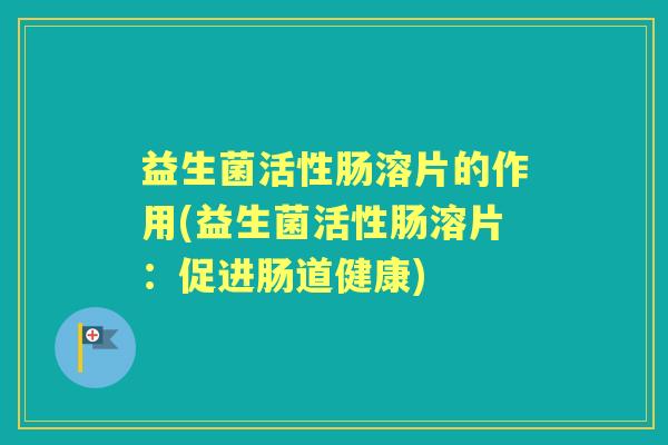益生菌活性肠溶片的作用(益生菌活性肠溶片:促进肠道健康) 益生菌活性肠溶片的作用(益生菌活性肠溶片:促进肠道健康)