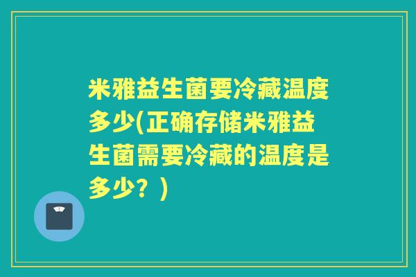 米雅益生菌要冷藏温度多少(正确存储米雅益生菌需要冷藏的温度是多少?) 米雅益生菌要冷藏温度多少(正确存储米雅益生菌需要冷藏的温度是多少?)