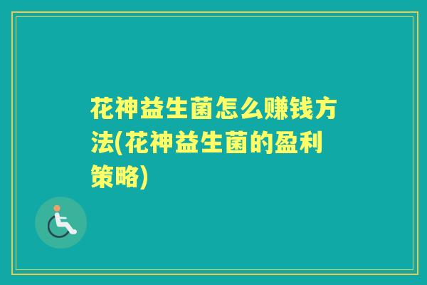 花神益生菌怎么赚钱方法(花神益生菌的盈利策略)