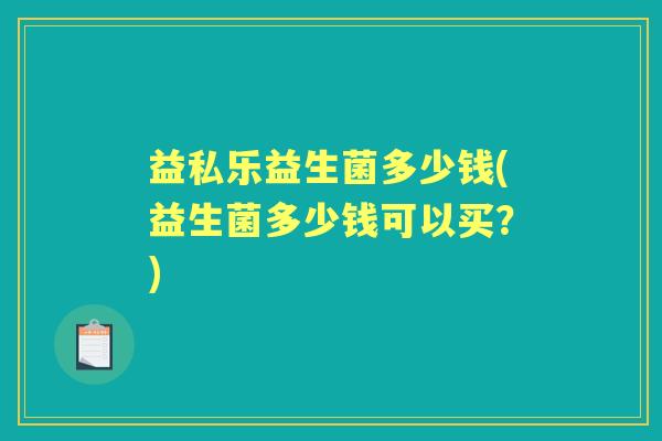 益私乐益生菌多少钱(益生菌多少钱可以买？)
