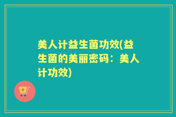 美人计益生菌功效(益生菌的美丽密码:美人计功效) 美人计益生菌功效(益生菌的美丽密码:美人计功效)