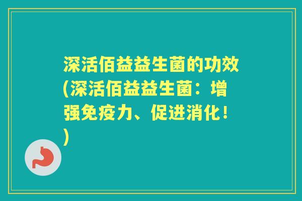 深活佰益益生菌的功效(深活佰益益生菌：增强力、促进消化！)