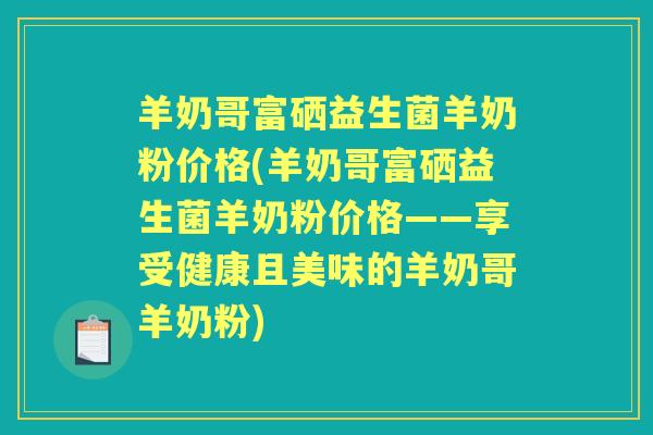 羊奶哥富硒益生菌羊奶粉价格(羊奶哥富硒益生菌羊奶粉价格——享受健康且美味的羊奶哥羊奶粉) 羊奶哥富硒益生菌羊奶粉价格(羊奶哥富硒益生菌羊奶粉价格——享受健康且美味的羊奶哥羊奶粉)