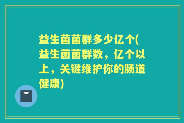 益生菌菌群多少亿个(益生菌菌群数,亿个以上,关键维护你的肠道健康) 益生菌菌群多少亿个(益生菌菌群数,亿个以上,关键维护你的肠道健康)