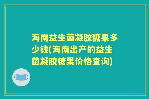 海南益生菌凝胶糖果多少钱(海南出产的益生菌凝胶糖果价格查询) 海南益生菌凝胶糖果多少钱(海南出产的益生菌凝胶糖果价格查询)