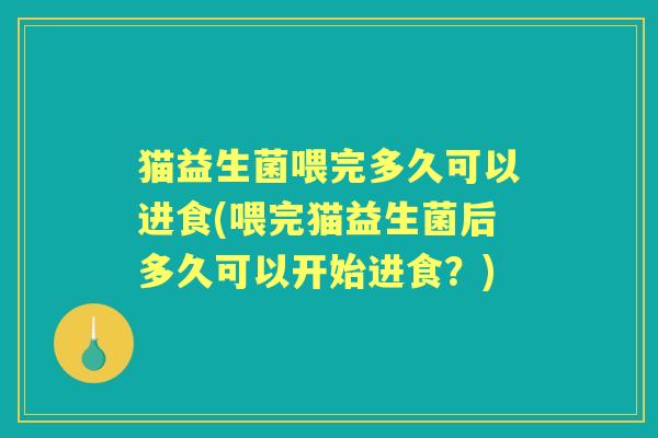 猫益生菌喂完多久可以进食(喂完猫益生菌后多久可以开始进食?) 猫益生菌喂完多久可以进食(喂完猫益生菌后多久可以开始进食?)