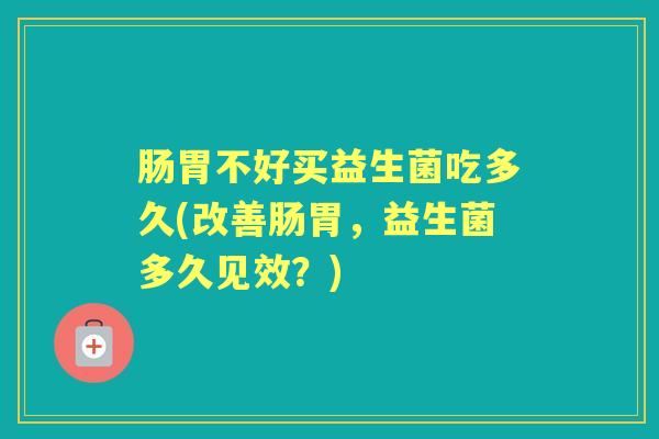 肠胃不好买益生菌吃多久(改善肠胃,益生菌多久见效?) 肠胃不好买益生菌吃多久(改善肠胃,益生菌多久见效?)