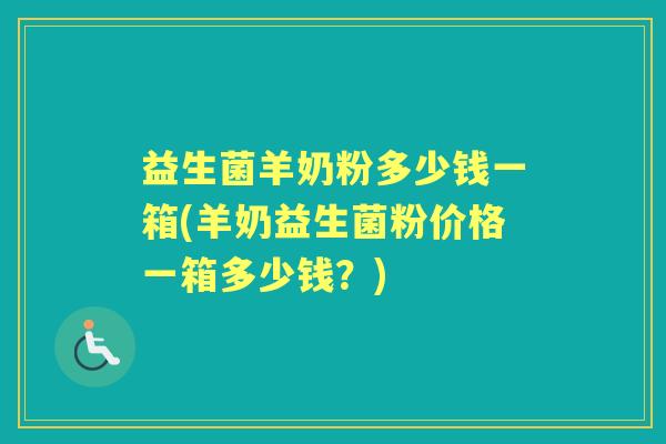 益生菌羊奶粉多少钱一箱(羊奶益生菌粉价格一箱多少钱？)