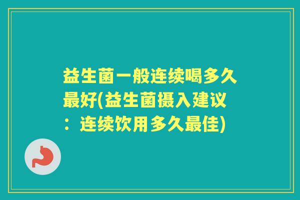 益生菌一般连续喝多久好(益生菌摄入建议:连续饮用多久佳) 益生菌一般连续喝多久好(益生菌摄入建议:连续饮用多久佳)