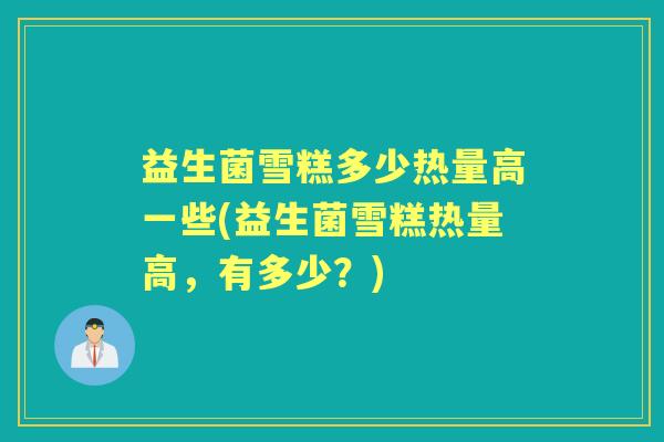 益生菌雪糕多少热量高一些(益生菌雪糕热量高，有多少？)