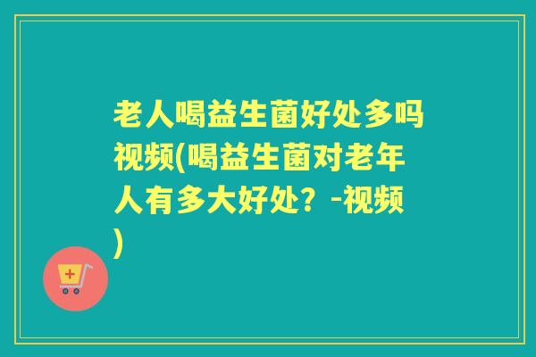 老人喝益生菌好处多吗视频(喝益生菌对老年人有多大好处?-视频) 老人喝益生菌好处多吗视频(喝益生菌对老年人有多大好处?-视频)