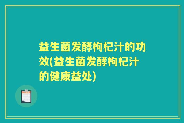 益生菌发酵枸杞汁的功效(益生菌发酵枸杞汁的健康益处)