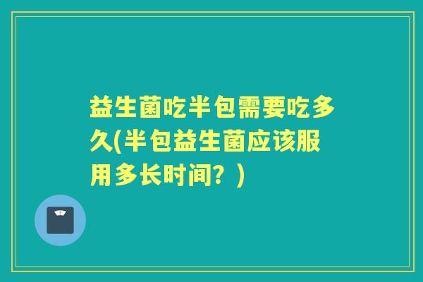 益生菌吃半包需要吃多久(半包益生菌应该服用多长时间?) 益生菌吃半包需要吃多久(半包益生菌应该服用多长时间?)