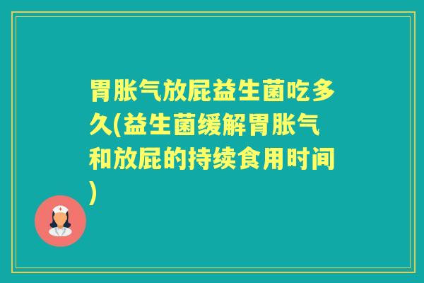 胃放屁益生菌吃多久(益生菌缓解胃和放屁的持续食用时间)