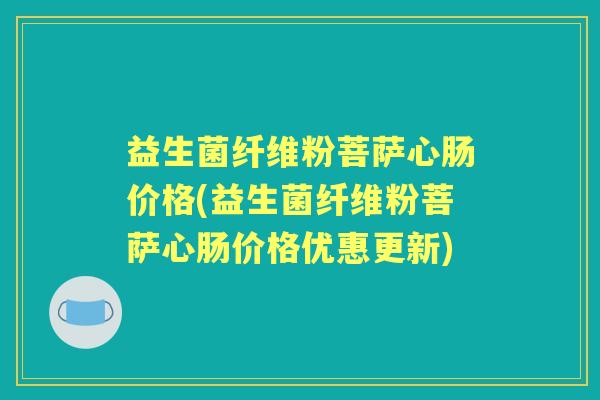 益生菌纤维粉菩萨心肠价格(益生菌纤维粉菩萨心肠价格优惠更新) 益生菌纤维粉菩萨心肠价格(益生菌纤维粉菩萨心肠价格优惠更新)
