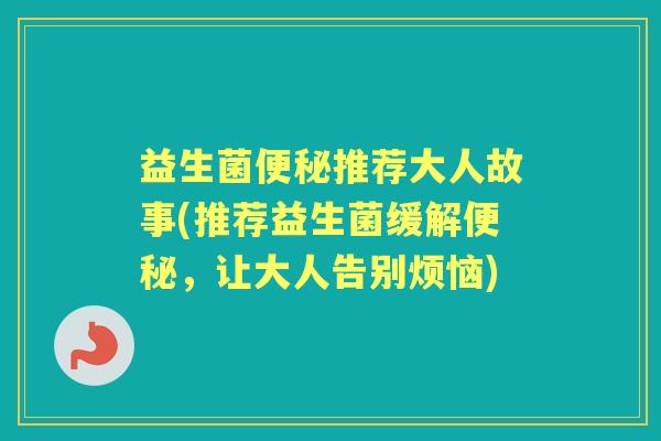 益生菌推荐大人故事(推荐益生菌缓解,让大人告别烦恼) 益生菌推荐大人故事(推荐益生菌缓解,让大人告别烦恼)