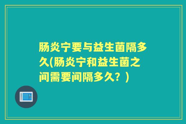 宁要与益生菌隔多久(宁和益生菌之间需要间隔多久？)
