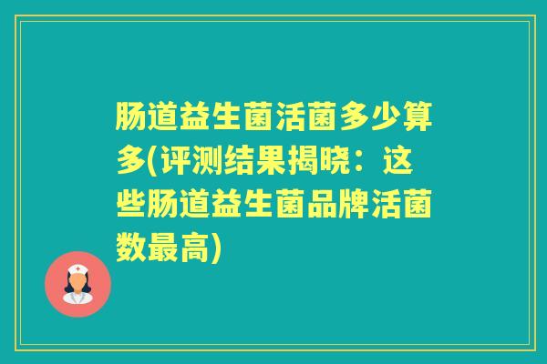 肠道益生菌活菌多少算多(评测结果揭晓:这些肠道益生菌品牌活菌数高) 肠道益生菌活菌多少算多(评测结果揭晓:这些肠道益生菌品牌活菌数高)
