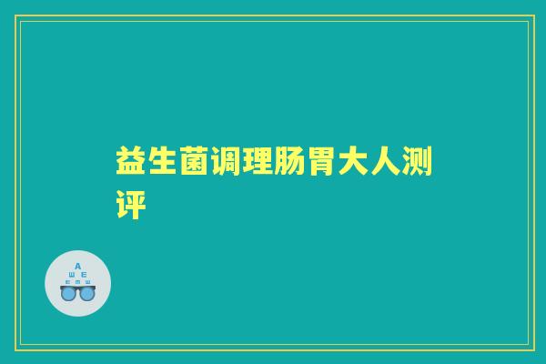益生菌调理肠胃大人测评 益生菌调理肠胃大人测评