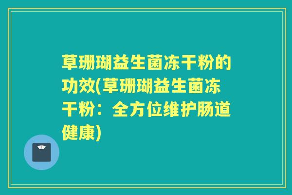 草珊瑚益生菌冻干粉的功效(草珊瑚益生菌冻干粉:全方位维护肠道健康) 草珊瑚益生菌冻干粉的功效(草珊瑚益生菌冻干粉:全方位维护肠道健康)