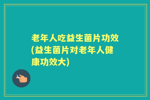 老年人吃益生菌片功效(益生菌片对老年人健康功效大) 老年人吃益生菌片功效(益生菌片对老年人健康功效大)