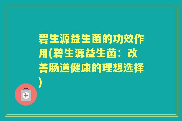 碧生源益生菌的功效作用(碧生源益生菌:改善肠道健康的理想选择) 碧生源益生菌的功效作用(碧生源益生菌:改善肠道健康的理想选择)