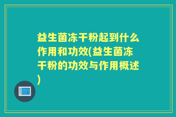 益生菌冻干粉起到什么作用和功效(益生菌冻干粉的功效与作用概述) 益生菌冻干粉起到什么作用和功效(益生菌冻干粉的功效与作用概述)