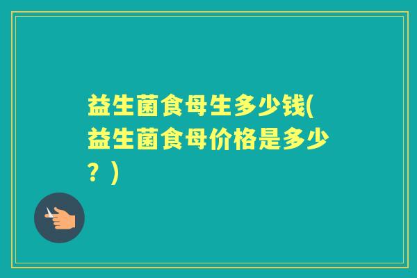 益生菌食母生多少钱(益生菌食母价格是多少？)