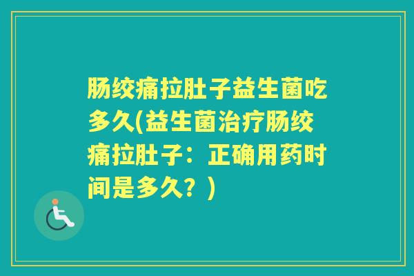 肠绞痛拉肚子益生菌吃多久(益生菌肠绞痛拉肚子：正确用药时间是多久？)