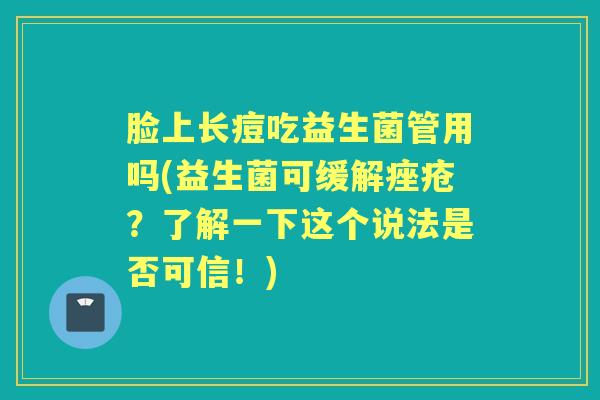 脸上长痘吃益生菌管用吗(益生菌可缓解?了解一下这个说法是否可信!) 脸上长痘吃益生菌管用吗(益生菌可缓解?了解一下这个说法是否可信!)