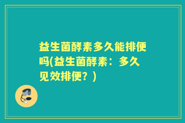 益生菌酵素多久能排便吗(益生菌酵素：多久见效排便？)