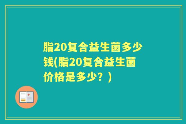脂20复合益生菌多少钱(脂20复合益生菌价格是多少？)
