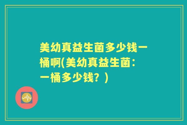 美幼真益生菌多少钱一桶啊(美幼真益生菌:一桶多少钱?) 美幼真益生菌多少钱一桶啊(美幼真益生菌:一桶多少钱?)
