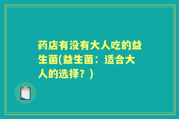 药店有没有大人吃的益生菌(益生菌:适合大人的选择?) 药店有没有大人吃的益生菌(益生菌:适合大人的选择?)