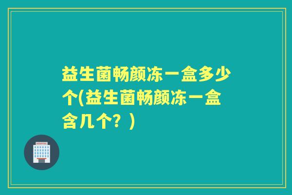 益生菌畅颜冻一盒多少个(益生菌畅颜冻一盒含几个?) 益生菌畅颜冻一盒多少个(益生菌畅颜冻一盒含几个?)