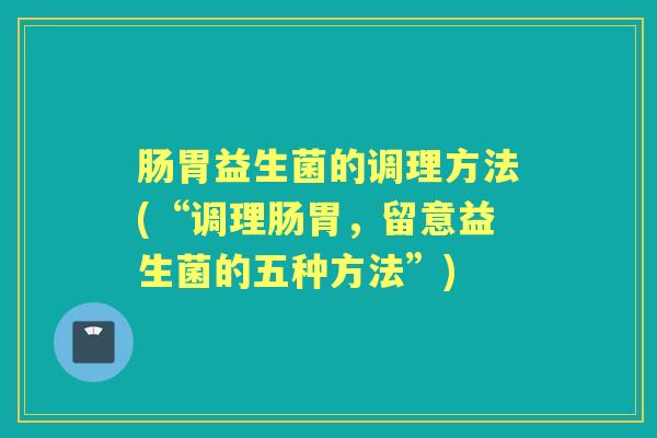 肠胃益生菌的调理方法(“调理肠胃,留意益生菌的五种方法”) 肠胃益生菌的调理方法(“调理肠胃,留意益生菌的五种方法”)